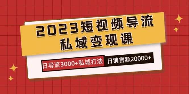 （7550期）2023短视频导流·私域变现课，日导流3000+私域打法  日销售额2w+-自媒体副业资源网