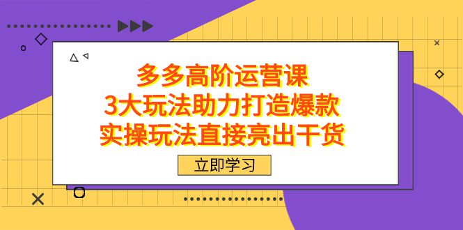 （7545期）拼多多高阶·运营课，3大玩法助力打造爆款，实操玩法直接亮出干货-自媒体副业资源网