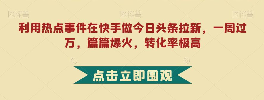 利用热点事件在快手做今日头条拉新，一周过万，篇篇爆火，转化率极高【揭秘】-自媒体副业资源网