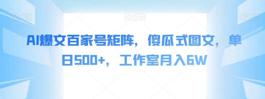 AI爆文百家号矩阵，傻瓜式图文，单日500+，工作室月入6W【揭秘】-自媒体副业资源网