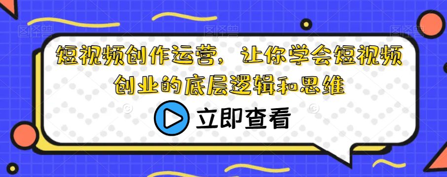 短视频创作运营，让你学会短视频创业的底层逻辑和思维-自媒体副业资源网