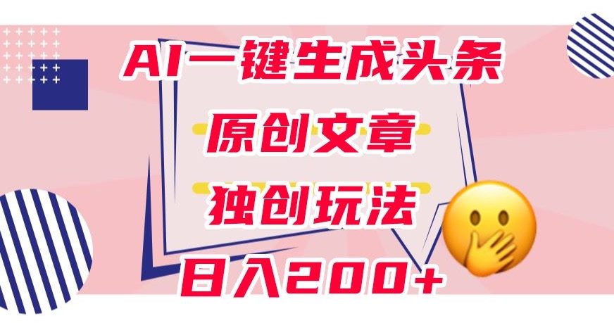 利用AI一键生成头条原创文章，0粉丝即可变现，稳定日入200+【揭秘】-自媒体副业资源网