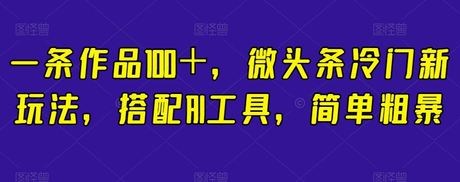 一条作品100＋，微头条冷门新玩法，搭配AI工具，简单粗暴【揭秘】-自媒体副业资源网