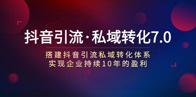 抖音引流·私域转化7.0：搭建抖音引流·私域转化体系 实现企业持续10年盈利-自媒体副业资源网