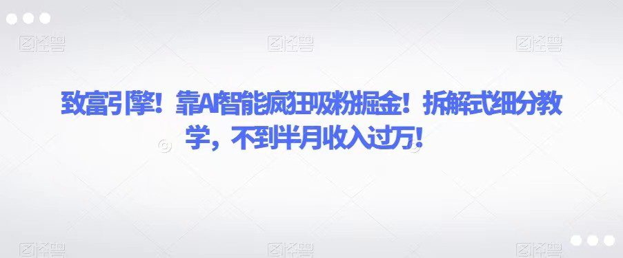 致富引擎！靠AI智能疯狂吸粉掘金！拆解式细分教学，不到半月收入过万！-自媒体副业资源网