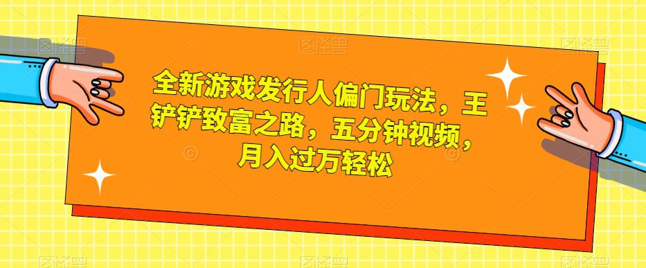 全新游戏发行人偏门玩法，王铲铲致富之路，五分钟视频，月入过万轻松【揭秘】-自媒体副业资源网