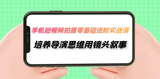 （7601期）手机短视频拍摄-零基础进阶实操课，培养导演思维用镜头叙事（30节课）-自媒体副业资源网