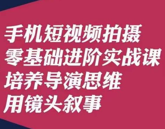 手机短视频拍摄零基础进阶实战课，培养导演思维用镜头叙事唐先生-自媒体副业资源网