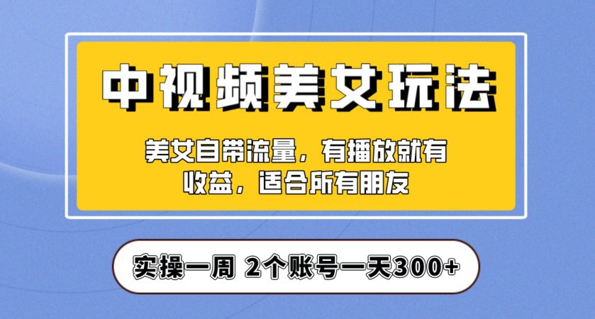 实操一天300+，中视频美女号项目拆解，保姆级教程助力你快速成单！【揭秘】-自媒体副业资源网