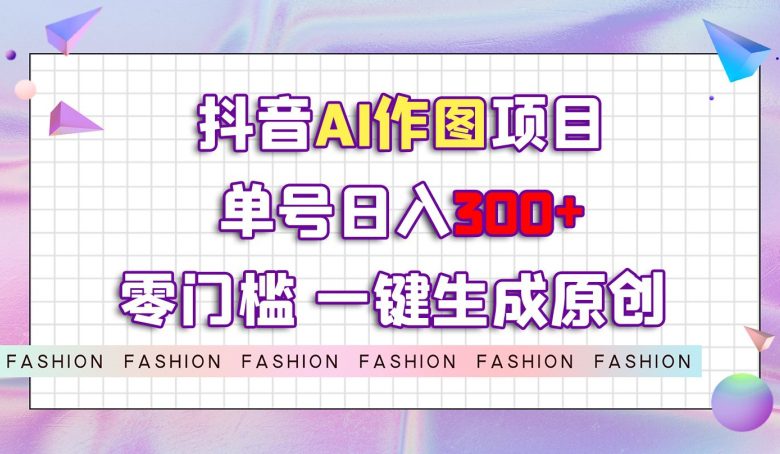 抖音AI作图项目，0门槛单号日入300+，一键生成原创图文【揭秘】-自媒体副业资源网