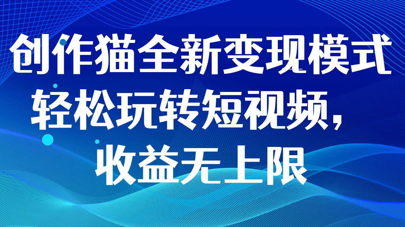 创作猫全新变现模式，轻松玩转短视频，收益无上限-自媒体副业资源网