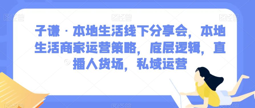 子谦·本地生活线下分享会，本地生活商家运营策略，底层逻辑，直播人货场，私域运营-自媒体副业资源网