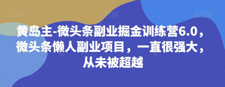 黄岛主-微头条副业掘金训练营6.0，微头条懒人副业项目，一直很强大，从未被超越-自媒体副业资源网