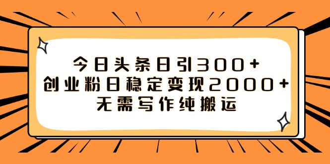 （7763期）今日头条日引300+创业粉日稳定变现2000+无需写作纯搬运-自媒体副业资源网