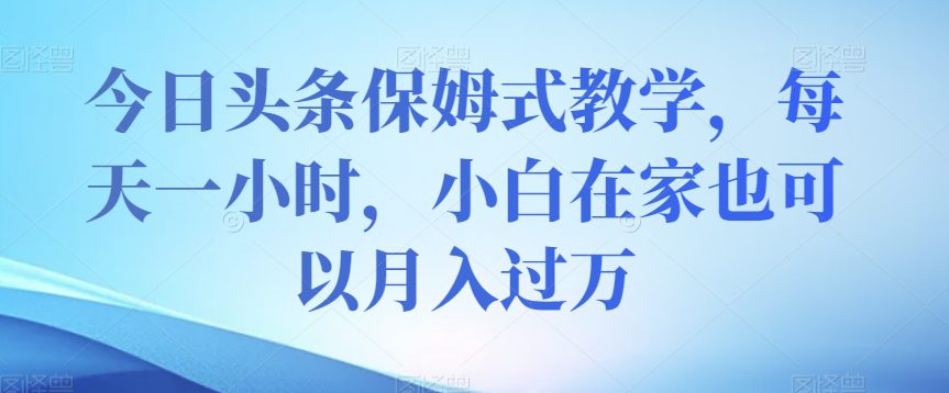 今日头条保姆式教学，每天一小时，小白在家也可以月入过万【揭秘】-自媒体副业资源网