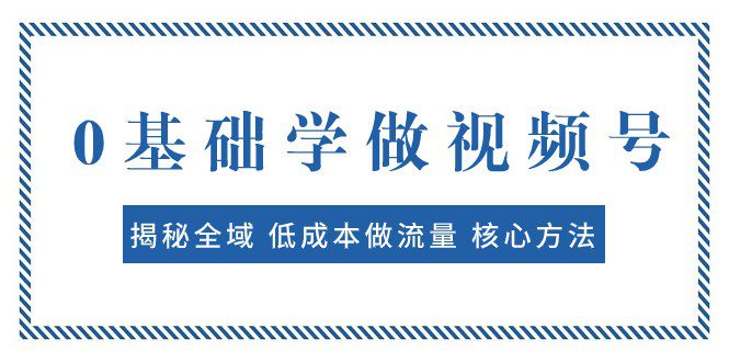 0基础学做视频号：揭秘全域 低成本做流量 核心方法 快速出爆款 轻松变现-自媒体副业资源网