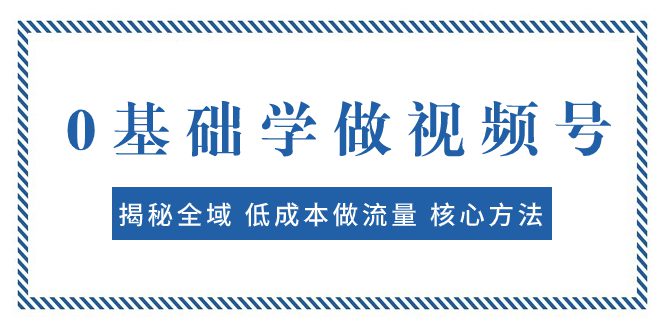 （7784期）0基础学做视频号：揭秘全域 低成本做流量 核心方法  快速出爆款 轻松变现-自媒体副业资源网