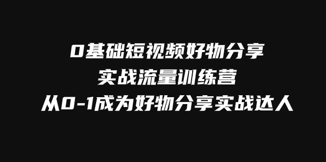 （7792期）0基础短视频好物分享实战流量训练营，从0-1成为好物分享实战达人-自媒体副业资源网