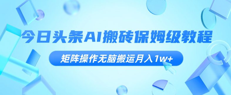 今日头条AI搬砖保姆级教程，矩阵操作无脑搬运月入1w+【揭秘】-自媒体副业资源网