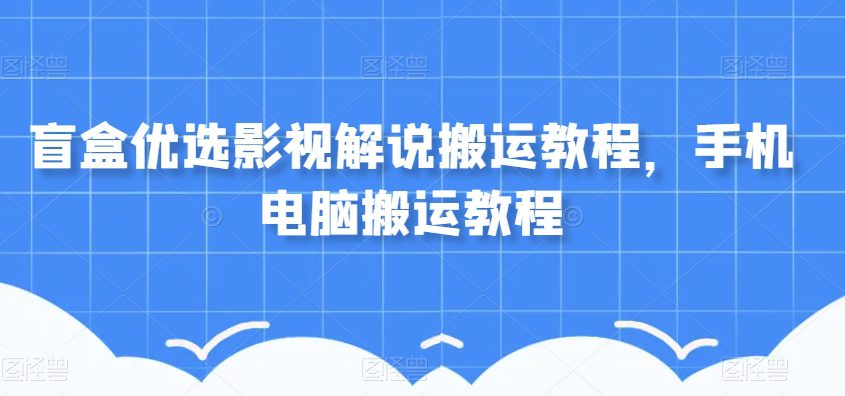 盲盒优选影视解说搬运教程，手机电脑搬运教程-自媒体副业资源网