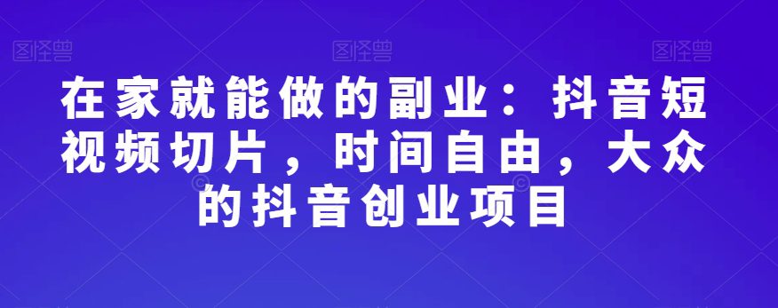 在家就能做的副业：抖音短视频切片，时间自由，大众的抖音创业项目-自媒体副业资源网