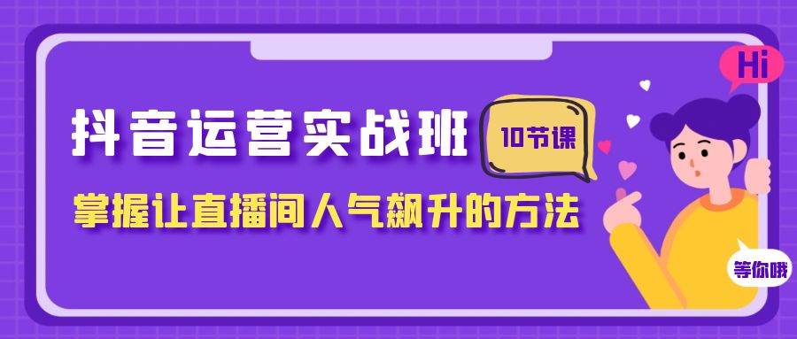 抖音运营实战班，掌握让直播间人气飙升的方法（10节课）-自媒体副业资源网