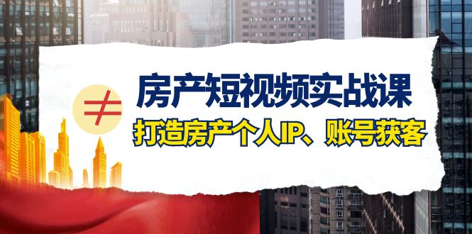 房产短视频实战课，手把手教你0基础打造房产个人IP，账号获客房产个人IP、账号获客-自媒体副业资源网