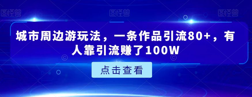 城市周边游玩法，一条作品引流80+，有人靠引流赚了100W【揭秘】-自媒体副业资源网