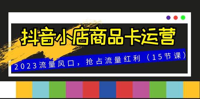 抖音小店商品卡运营，2023流量风口，抢占流量红利（15节课）-自媒体副业资源网