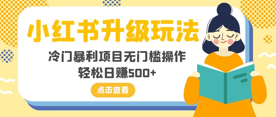 （8014期）小红书升级玩法，冷门暴利项目无门槛操作，轻松日赚500+-自媒体副业资源网