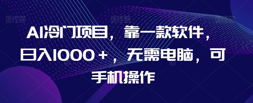 AI冷门项目，靠一款软件，日入1000＋，无需电脑，可手机操作【揭秘】-自媒体副业资源网