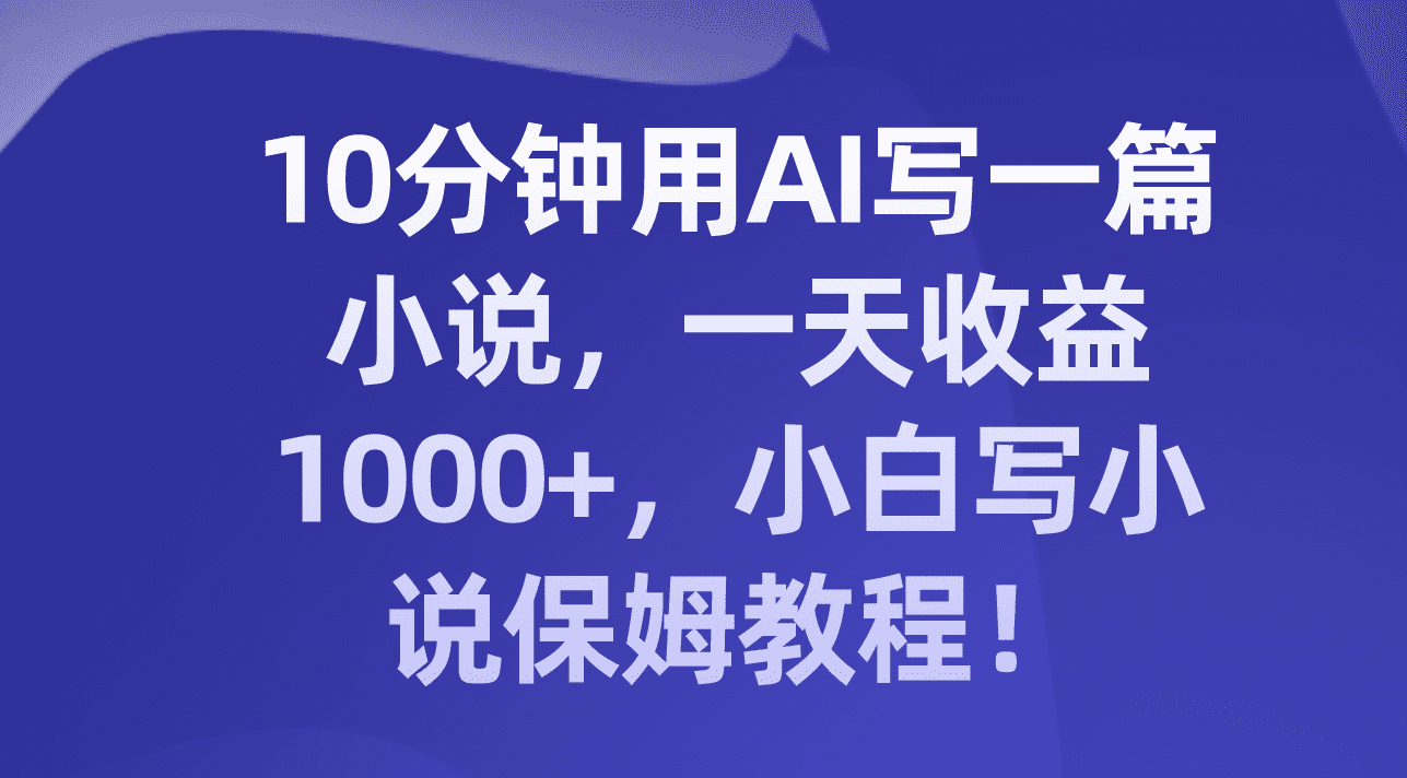 （8008期）10分钟用AI写一篇小说，一天收益1000+，小白写小说保姆教程！-自媒体副业资源网