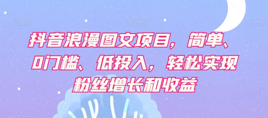 抖音浪漫图文项目，简单、0门槛、低投入，轻松实现粉丝增长和收益-自媒体副业资源网