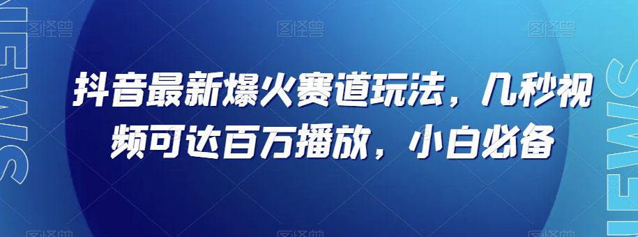 抖音最新爆火赛道玩法，几秒视频可达百万播放，小白必备（附素材）【揭秘】-自媒体副业资源网