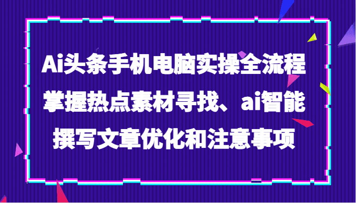 Ai头条手机电脑实操全流程，掌握热点素材寻找、ai智能撰写文章优化和注意事项-自媒体副业资源网