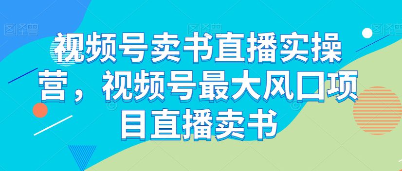 视频号卖书直播实操营，视频号最大风囗项目直播卖书-自媒体副业资源网