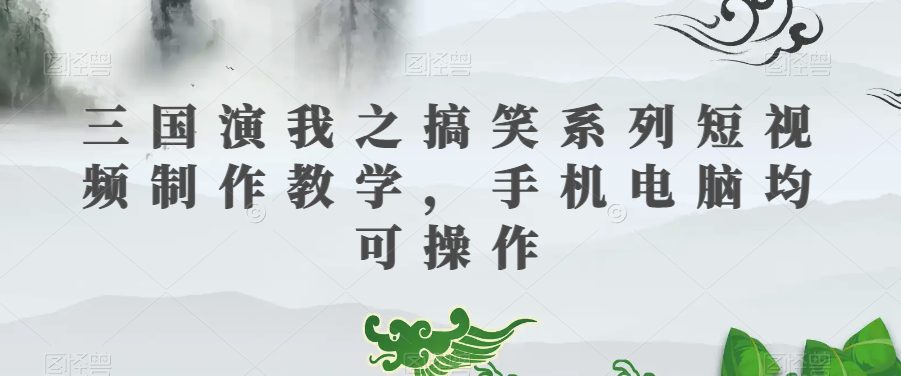 三国演我之搞笑系列短视频制作教学，手机电脑均可操作-自媒体副业资源网