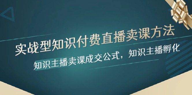 实战型知识付费直播-卖课方法，知识主播卖课成交公式，知识主播孵化-自媒体副业资源网