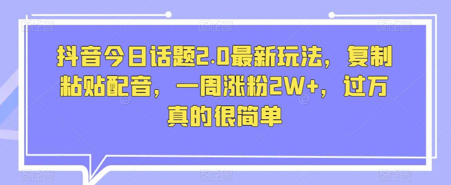 抖音今日话题2.0最新玩法，复制粘贴配音，一周涨粉2W+，过万真的很简单-自媒体副业资源网