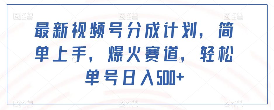 最新视频号分成计划，简单上手，爆火赛道，轻松单号日入500+-自媒体副业资源网