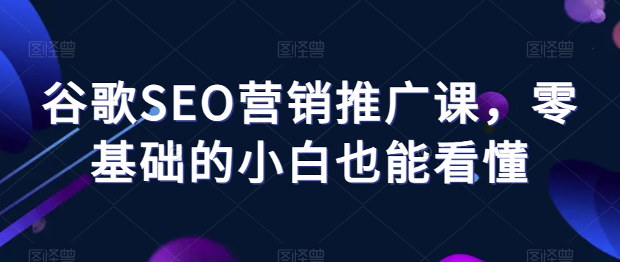 谷歌SEO营销推广课，零基础的小白也能看懂-自媒体副业资源网