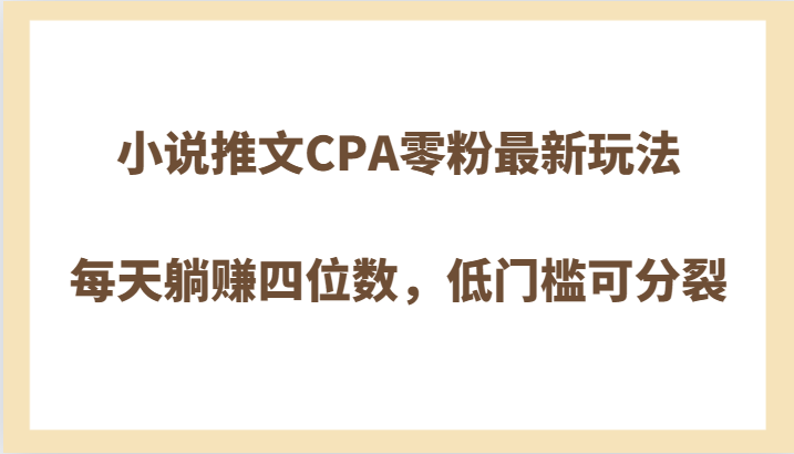 小说推文CPA零粉最新玩法，每天躺赚四位数，低门槛可分裂-自媒体副业资源网