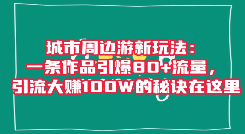 城市周边游新玩法：一条作品引爆80+流量，引流大赚100W的秘诀在这里【揭秘】-自媒体副业资源网