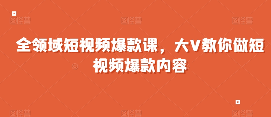 全领域短视频爆款课，全网两千万粉丝大V教你做短视频爆款内容-自媒体副业资源网