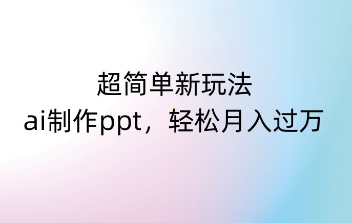 超简单新玩法，靠ai制作PPT，几分钟一个作品，小白也可以操作，月入过万【揭秘】-自媒体副业资源网