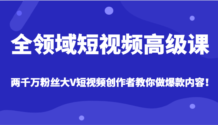 全领域短视频高级课，全网两千万粉丝大V创作者教你做爆款短视频内容-自媒体副业资源网