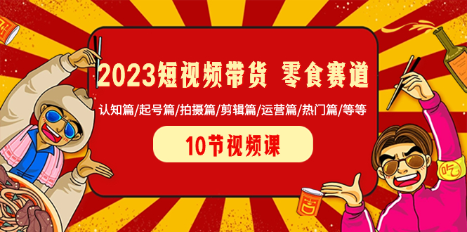 （8358期）2023短视频带货 零食赛道 认知篇/起号篇/拍摄篇/剪辑篇/运营篇/热门篇/等等-自媒体副业资源网