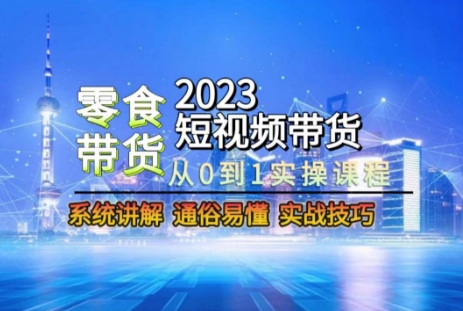 2023短视频带货-零食赛道，从0-1实操课程，系统讲解实战技巧-自媒体副业资源网