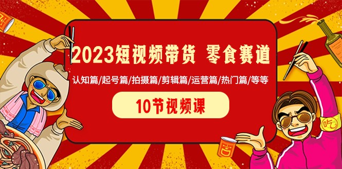 2023短视频带货零食赛道 认知篇/起号篇/拍摄篇/剪辑篇/运营篇/热门篇/等等-自媒体副业资源网