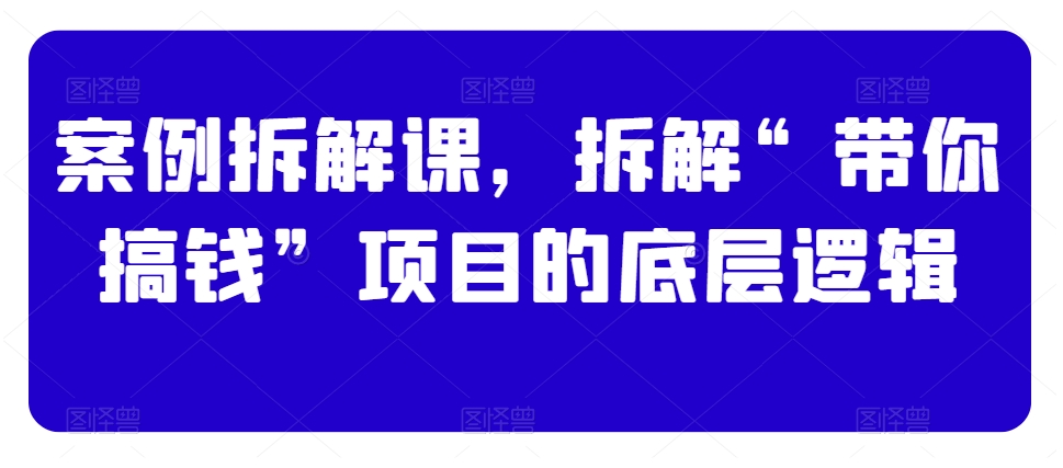 案例拆解课，拆解“带你搞钱”项目的底层逻辑-自媒体副业资源网